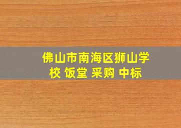 佛山市南海区狮山学校 饭堂 采购 中标